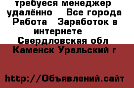 требуеся менеджер (удалённо) - Все города Работа » Заработок в интернете   . Свердловская обл.,Каменск-Уральский г.